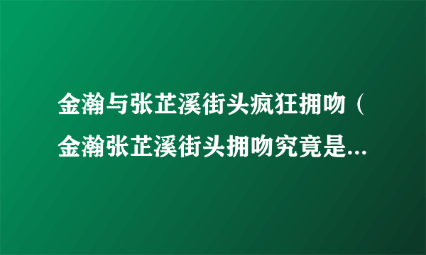 金瀚与张芷溪街头疯狂拥吻（金瀚张芷溪街头拥吻究竟是怎么个情况？）