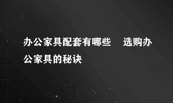 办公家具配套有哪些    选购办公家具的秘诀