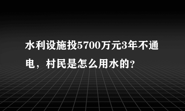 水利设施投5700万元3年不通电，村民是怎么用水的？