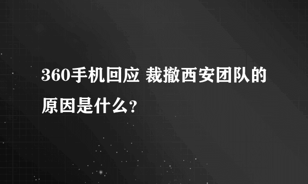 360手机回应 裁撤西安团队的原因是什么？