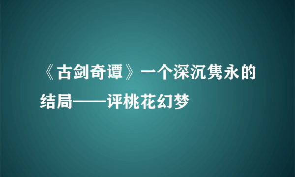 《古剑奇谭》一个深沉隽永的结局——评桃花幻梦