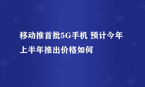 移动推首批5G手机 预计今年上半年推出价格如何