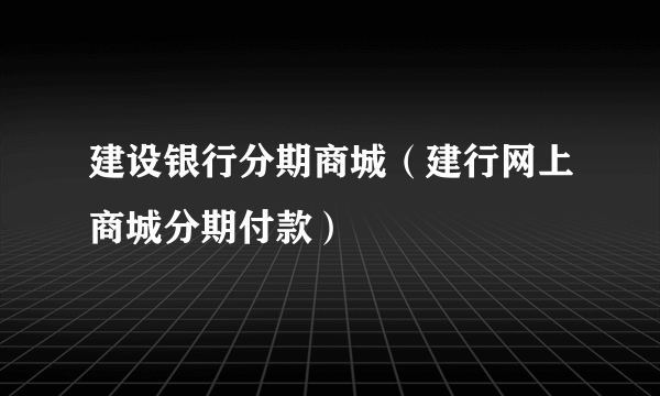 建设银行分期商城（建行网上商城分期付款）