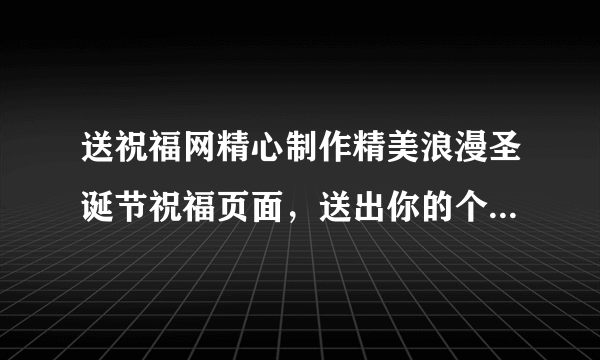 送祝福网精心制作精美浪漫圣诞节祝福页面，送出你的个性圣诞祝福