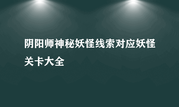 阴阳师神秘妖怪线索对应妖怪关卡大全