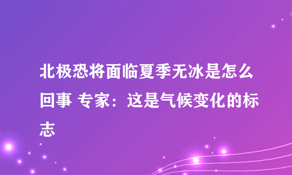 北极恐将面临夏季无冰是怎么回事 专家：这是气候变化的标志