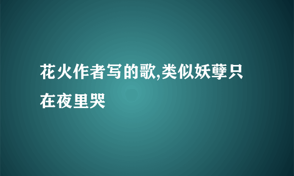 花火作者写的歌,类似妖孽只在夜里哭