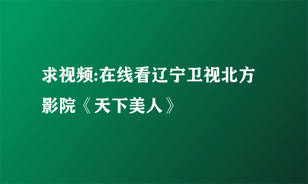 求视频:在线看辽宁卫视北方影院《天下美人》