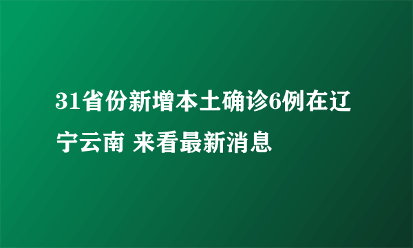 31省份新增本土确诊6例在辽宁云南 来看最新消息