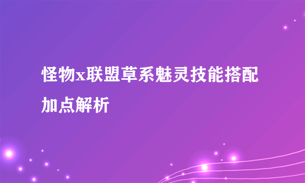 怪物x联盟草系魅灵技能搭配加点解析