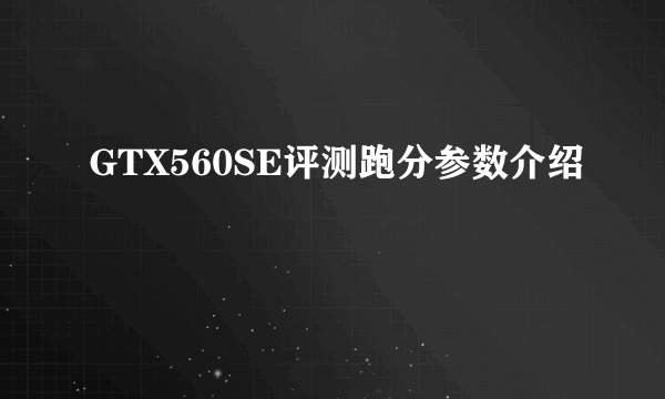 GTX560SE评测跑分参数介绍