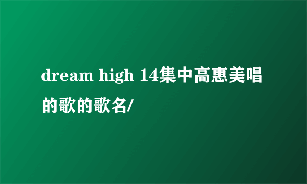 dream high 14集中高惠美唱的歌的歌名/