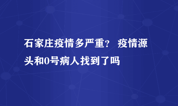 石家庄疫情多严重？ 疫情源头和0号病人找到了吗