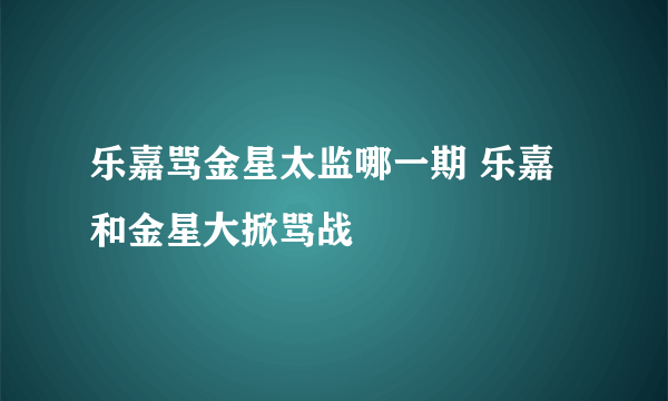 乐嘉骂金星太监哪一期 乐嘉和金星大掀骂战