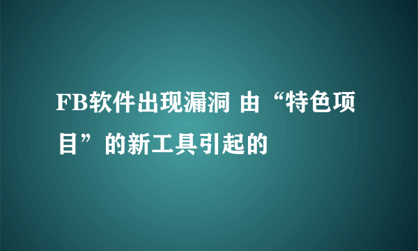 FB软件出现漏洞 由“特色项目”的新工具引起的