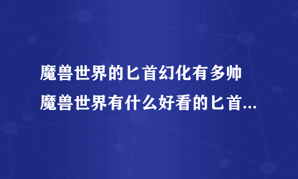 魔兽世界的匕首幻化有多帅 魔兽世界有什么好看的匕首  知识库