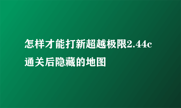 怎样才能打新超越极限2.44c通关后隐藏的地图