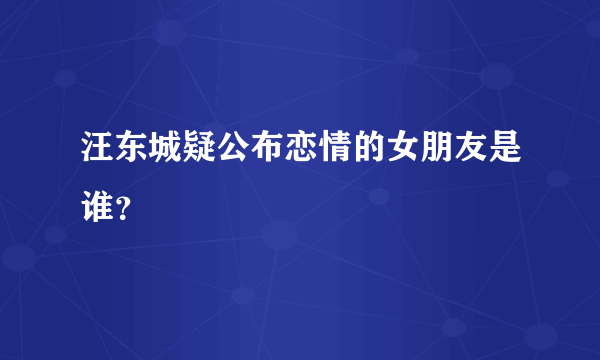 汪东城疑公布恋情的女朋友是谁？