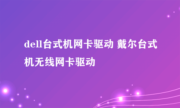 dell台式机网卡驱动 戴尔台式机无线网卡驱动