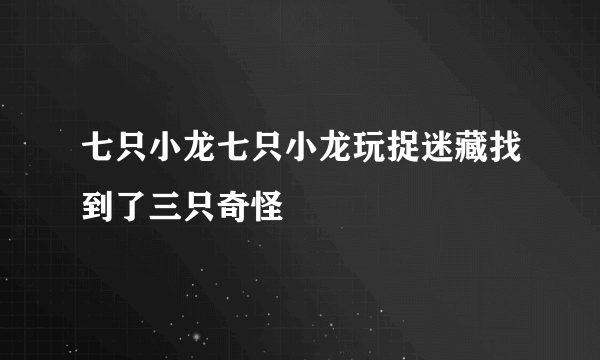 七只小龙七只小龙玩捉迷藏找到了三只奇怪