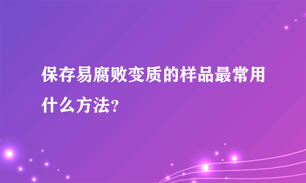 保存易腐败变质的样品最常用什么方法？