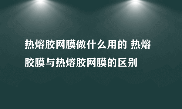 热熔胶网膜做什么用的 热熔胶膜与热熔胶网膜的区别