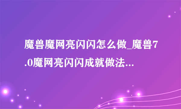 魔兽魔网亮闪闪怎么做_魔兽7.0魔网亮闪闪成就做法-飞外网