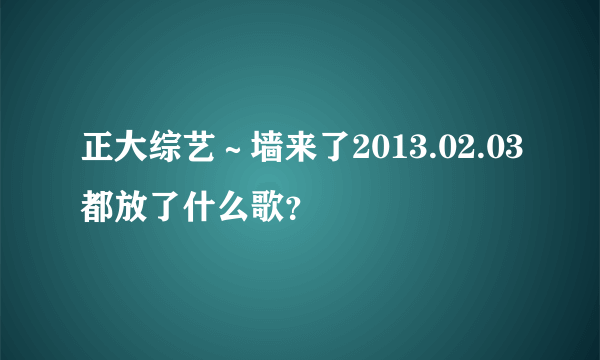 正大综艺～墙来了2013.02.03都放了什么歌？