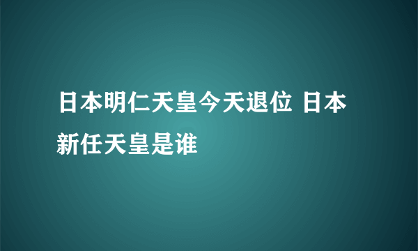 日本明仁天皇今天退位 日本新任天皇是谁