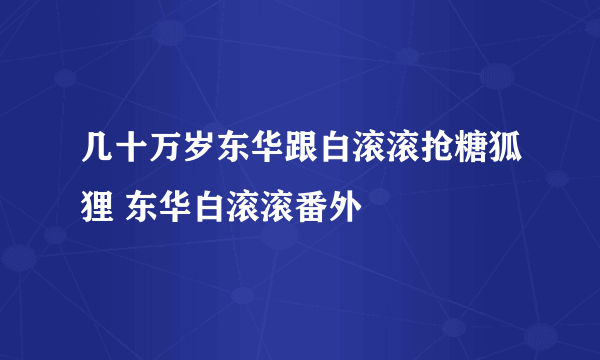 几十万岁东华跟白滚滚抢糖狐狸 东华白滚滚番外