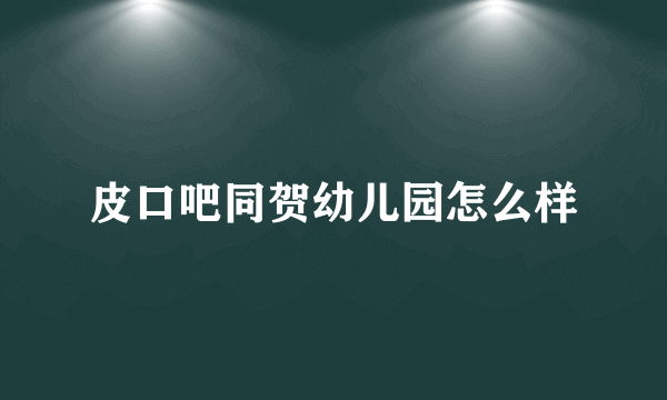 皮口吧同贺幼儿园怎么样