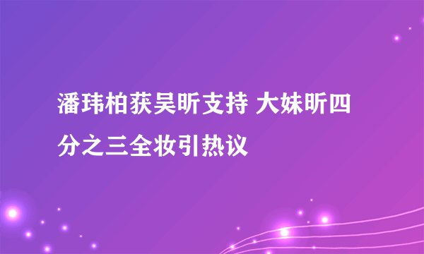 潘玮柏获吴昕支持 大妹昕四分之三全妆引热议