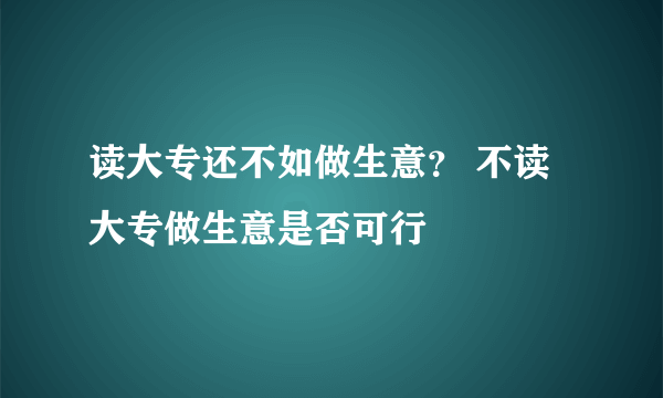 读大专还不如做生意？ 不读大专做生意是否可行