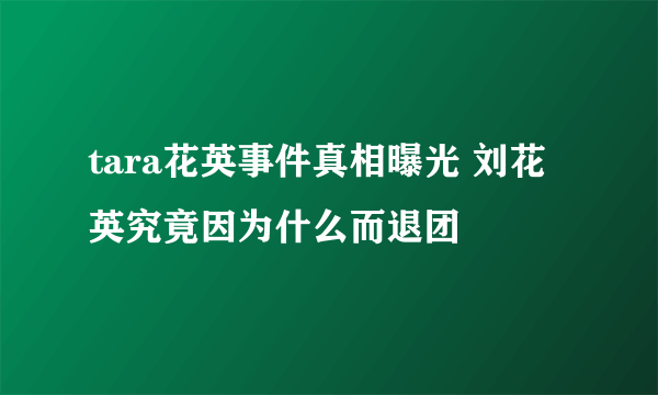 tara花英事件真相曝光 刘花英究竟因为什么而退团