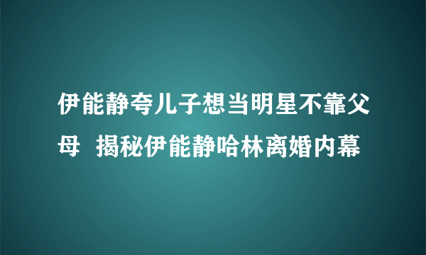 伊能静夸儿子想当明星不靠父母  揭秘伊能静哈林离婚内幕