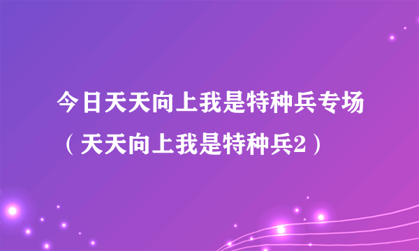 今日天天向上我是特种兵专场（天天向上我是特种兵2）