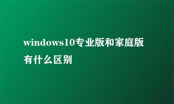 windows10专业版和家庭版有什么区别