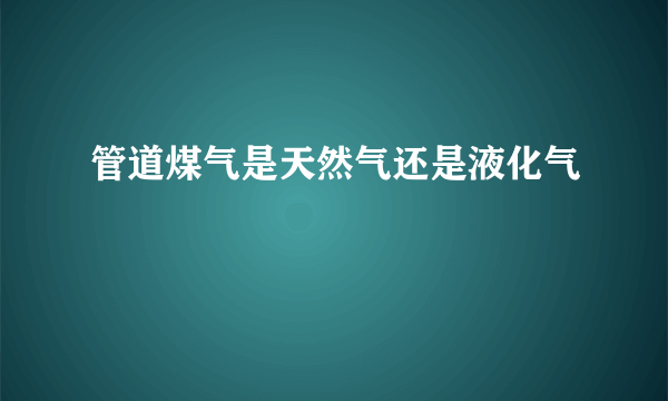 管道煤气是天然气还是液化气