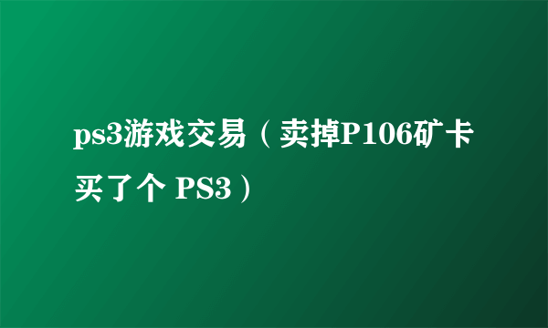 ps3游戏交易（卖掉P106矿卡买了个 PS3）