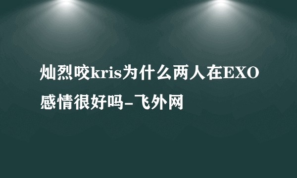 灿烈咬kris为什么两人在EXO感情很好吗-飞外网