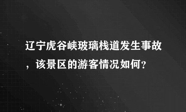 辽宁虎谷峡玻璃栈道发生事故，该景区的游客情况如何？