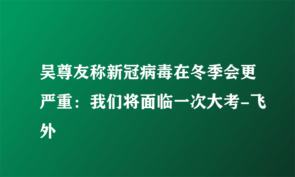 吴尊友称新冠病毒在冬季会更严重：我们将面临一次大考-飞外