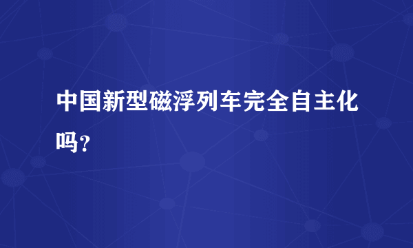 中国新型磁浮列车完全自主化吗？