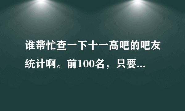 谁帮忙查一下十一高吧的吧友统计啊。前100名，只要有ID的。谢谢了。