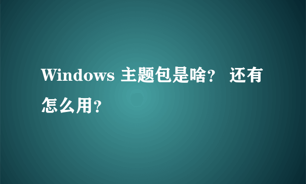 Windows 主题包是啥？ 还有怎么用？