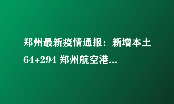 郑州最新疫情通报：新增本土64+294 郑州航空港实行7天全域静态管理