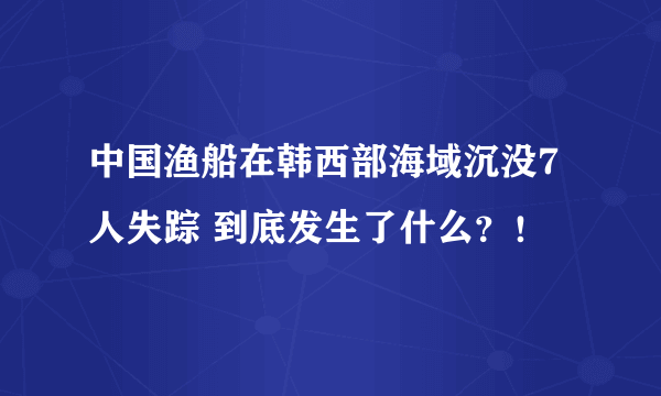 中国渔船在韩西部海域沉没7人失踪 到底发生了什么？！