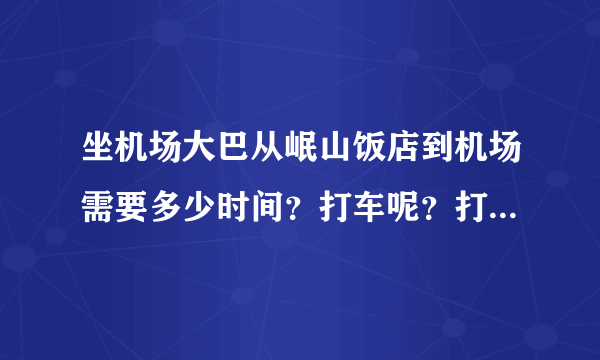 坐机场大巴从岷山饭店到机场需要多少时间？打车呢？打车多少钱？