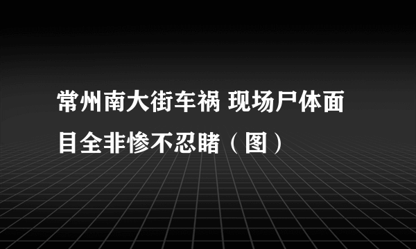 常州南大街车祸 现场尸体面目全非惨不忍睹（图）