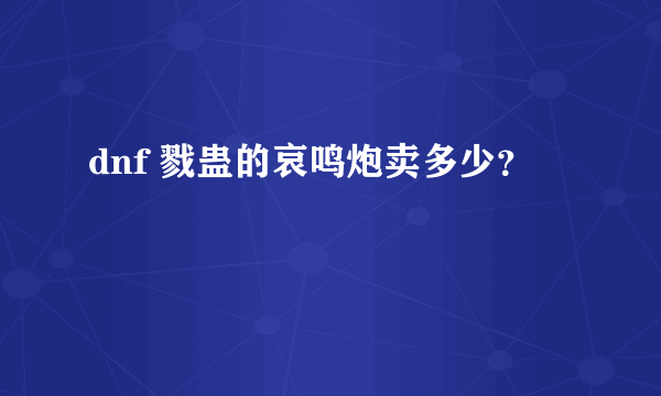 dnf 戮蛊的哀鸣炮卖多少？